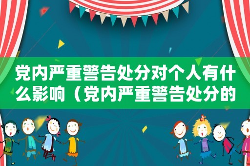 黨內(nèi)嚴(yán)重警告處分對個人有什么影響（黨內(nèi)嚴(yán)重警告處分的影響有哪些）