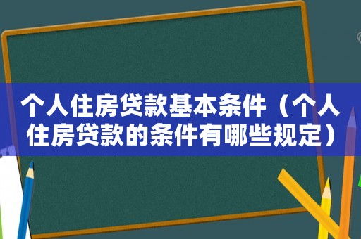 個(gè)人住房貸款基本條件（個(gè)人住房貸款的條件有哪些規(guī)定）