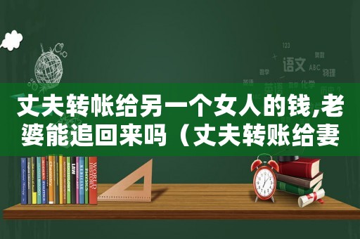 丈夫轉(zhuǎn)帳給另一個女人的錢,老婆能追回來嗎（丈夫轉(zhuǎn)賬給妻子的錢共同財產(chǎn)）