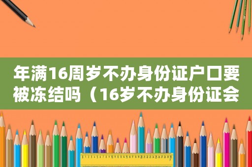 年滿16周歲不辦身份證戶口要被凍結(jié)嗎（16歲不辦身份證會(huì)注銷戶口嗎）