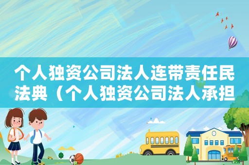 個人獨資公司法人連帶責(zé)任民法典（個人獨資公司法人承擔(dān)連帶責(zé)任）