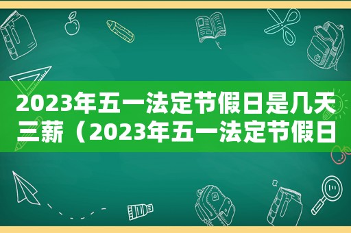 2023年五一法定節(jié)假日是幾天三薪（2023年五一法定節(jié)假日是幾天）
