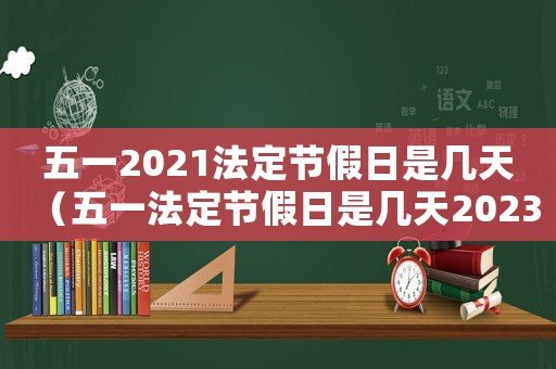 五一2021法定節(jié)假日是幾天（五一法定節(jié)假日是幾天2023年）