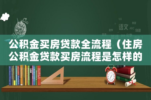 公積金買房貸款全流程（住房公積金貸款買房流程是怎樣的呢）