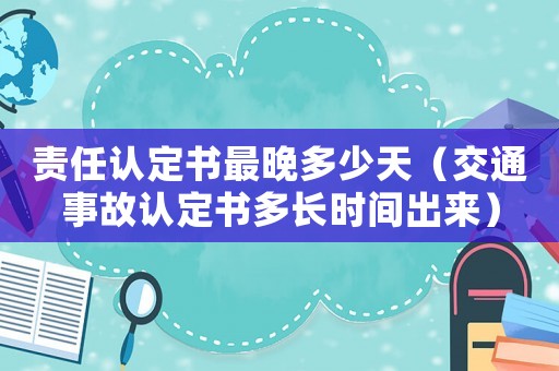 責(zé)任認(rèn)定書最晚多少天（交通事故認(rèn)定書多長時間出來）
