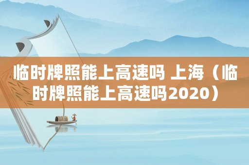 臨時(shí)牌照能上高速嗎 上海（臨時(shí)牌照能上高速嗎2020）
