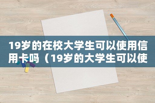 19歲的在校大學(xué)生可以使用信用卡嗎（19歲的大學(xué)生可以使用信用卡嗎）