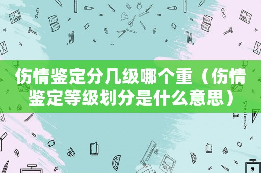 傷情鑒定分幾級哪個(gè)重（傷情鑒定等級劃分是什么意思）