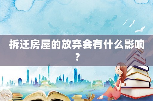 拆遷房屋的放棄會(huì)有什么影響？