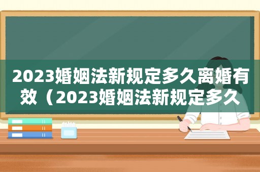 2023婚姻法新規(guī)定多久離婚有效（2023婚姻法新規(guī)定多久離婚）