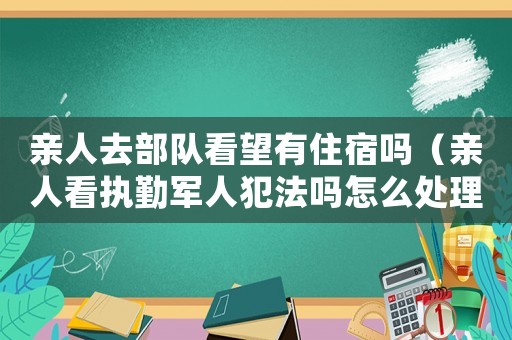 親人去部隊看望有住宿嗎（親人看執(zhí)勤軍人犯法嗎怎么處理）