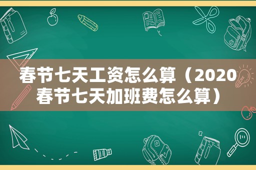 春節(jié)七天工資怎么算（2020春節(jié)七天加班費(fèi)怎么算）