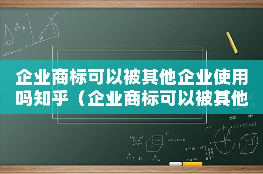 企業(yè)商標(biāo)可以被其他企業(yè)使用嗎知乎（企業(yè)商標(biāo)可以被其他企業(yè)使用嗎）