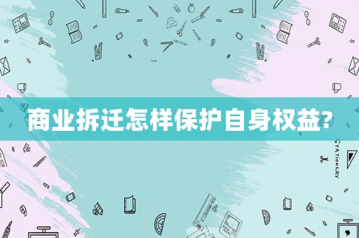 商業(yè)拆遷怎樣保護自身權(quán)益?