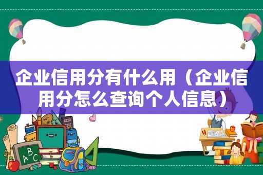 企業(yè)信用分有什么用（企業(yè)信用分怎么查詢個人信息）