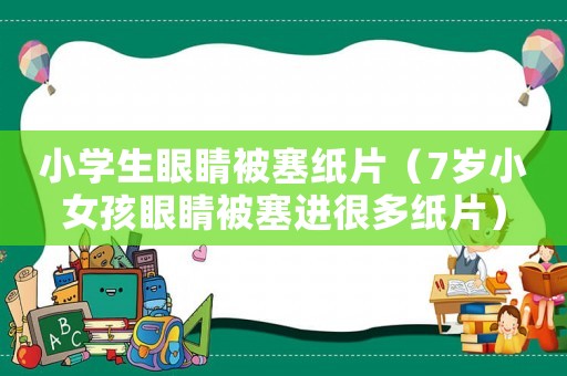 小學(xué)生眼睛被塞紙片（7歲小女孩眼睛被塞進(jìn)很多紙片）