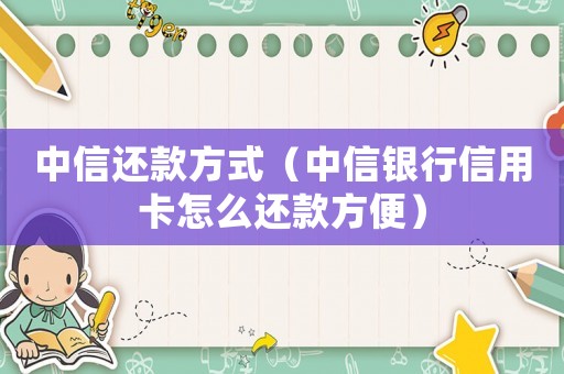 中信還款方式（中信銀行信用卡怎么還款方便）