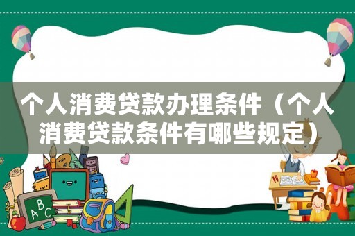 個人消費(fèi)貸款辦理條件（個人消費(fèi)貸款條件有哪些規(guī)定）