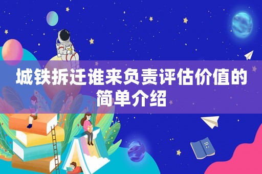 城鐵拆遷誰來負(fù)責(zé)評(píng)估價(jià)值的簡(jiǎn)單介紹