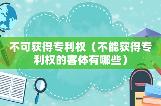 不可獲得專利權(quán)（不能獲得專利權(quán)的客體有哪些）