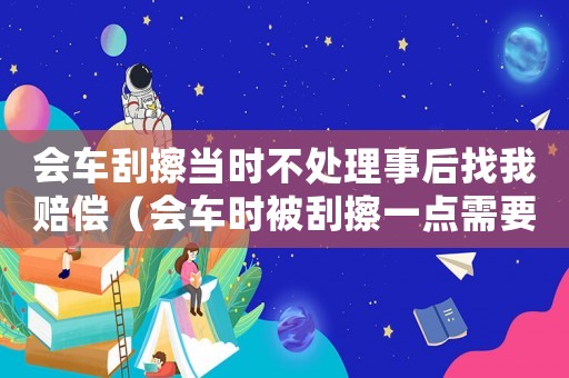 會車刮擦當時不處理事后找我賠償（會車時被刮擦一點需要報警嗎）