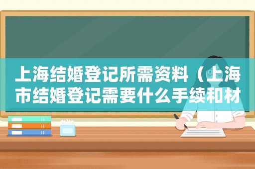 上海結(jié)婚登記所需資料（上海市結(jié)婚登記需要什么手續(xù)和材料）