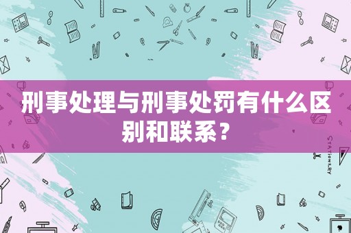 刑事處理與刑事處罰有什么區(qū)別和聯(lián)系？