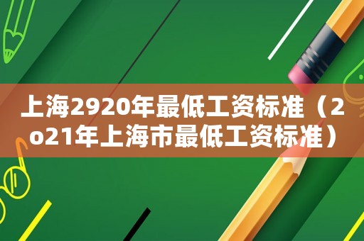 上海2920年最低工資標(biāo)準(zhǔn)（2o21年上海市最低工資標(biāo)準(zhǔn)）