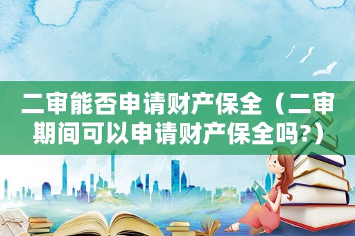 二審能否申請財(cái)產(chǎn)保全（二審期間可以申請財(cái)產(chǎn)保全嗎?）