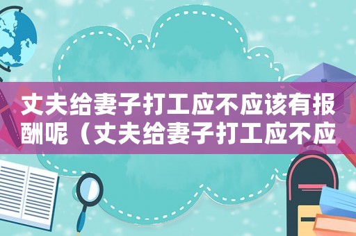 丈夫給妻子打工應(yīng)不應(yīng)該有報酬呢（丈夫給妻子打工應(yīng)不應(yīng)該有報酬）