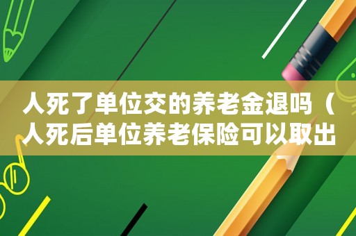 人死了單位交的養(yǎng)老金退嗎（人死后單位養(yǎng)老保險可以取出來嗎）