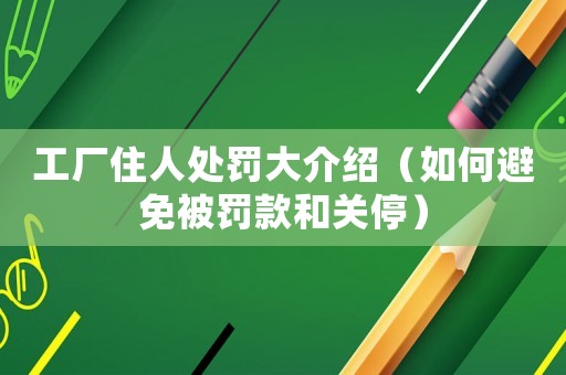 工廠住人處罰大介紹（如何避免被罰款和關(guān)停）