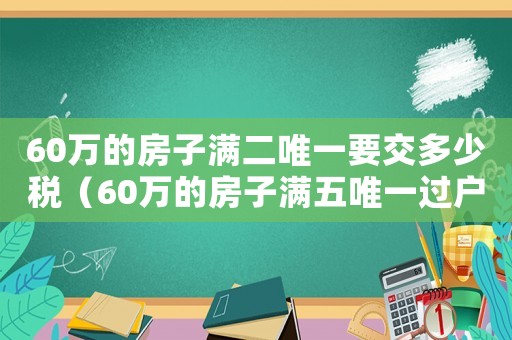 60萬的房子滿二唯一要交多少稅（60萬的房子滿五唯一過戶費(fèi)多少錢）
