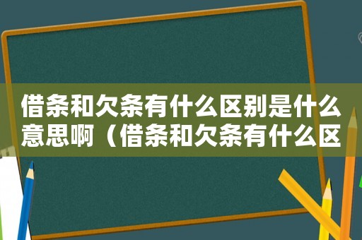 借條和欠條有什么區(qū)別是什么意思啊（借條和欠條有什么區(qū)別是什么意思）