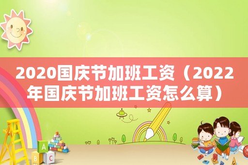 2020國(guó)慶節(jié)加班工資（2022年國(guó)慶節(jié)加班工資怎么算）