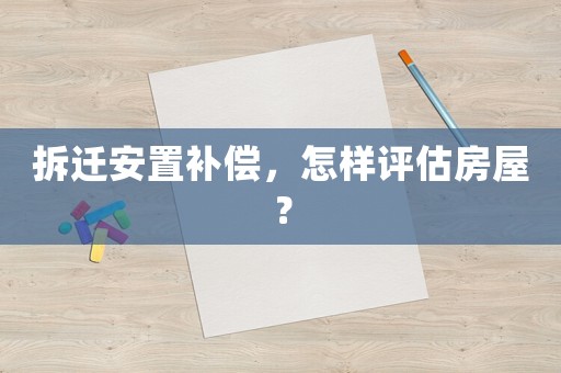 拆遷安置補(bǔ)償，怎樣評(píng)估房屋？