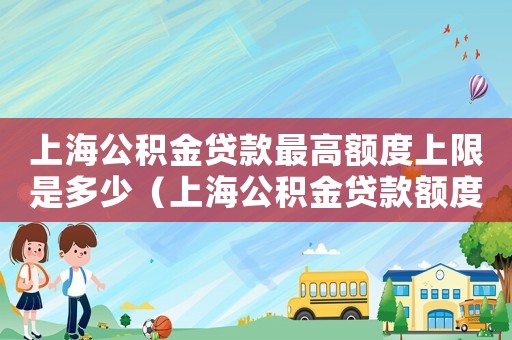上海公積金貸款最高額度上限是多少（上海公積金貸款額度是多少呢現(xiàn)在）