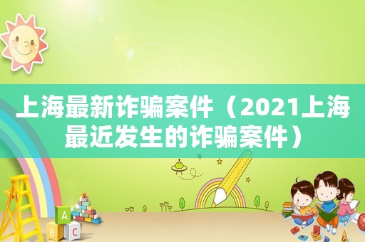 上海最新詐騙案件（2021上海最近發(fā)生的詐騙案件）