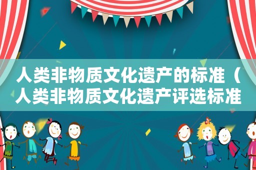 人類(lèi)非物質(zhì)文化遺產(chǎn)的標(biāo)準(zhǔn)（人類(lèi)非物質(zhì)文化遺產(chǎn)評(píng)選標(biāo)準(zhǔn)）
