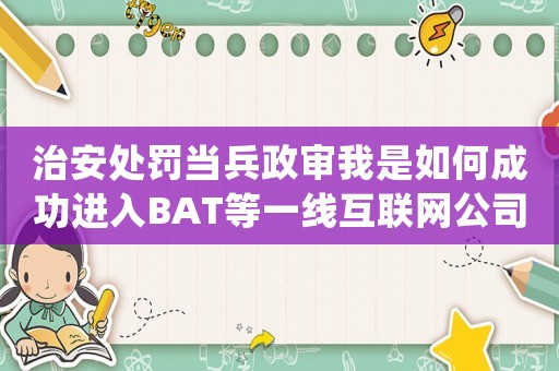 治安處罰當兵政審我是如何成功進入BAT等一線互聯(lián)網(wǎng)公司的