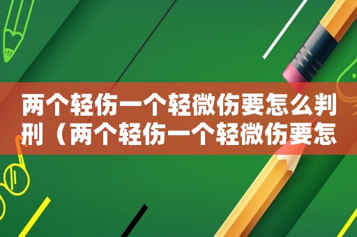 兩個輕傷一個輕微傷要怎么判刑（兩個輕傷一個輕微傷要怎么判）