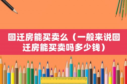 回遷房能買(mǎi)賣(mài)么（一般來(lái)說(shuō)回遷房能買(mǎi)賣(mài)嗎多少錢(qián)）