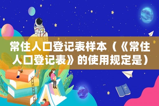 常住人口登記表樣本（《常住人口登記表》的使用規(guī)定是）