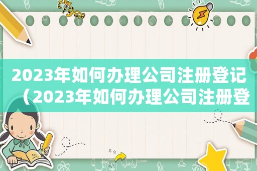 2023年如何辦理公司注冊(cè)登記（2023年如何辦理公司注冊(cè)登記）