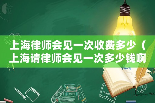 上海律師會見一次收費多少（上海請律師會見一次多少錢啊）