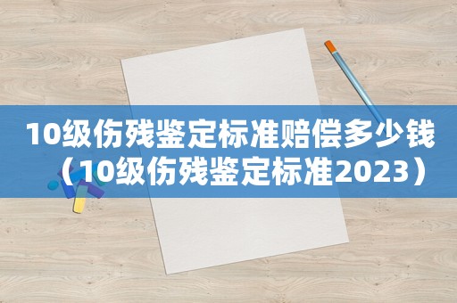 10級傷殘鑒定標(biāo)準(zhǔn)賠償多少錢（10級傷殘鑒定標(biāo)準(zhǔn)2023）