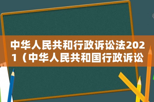 中華人民共和行政訴訟法2021（中華人民共和國(guó)行政訴訟法的內(nèi)容）
