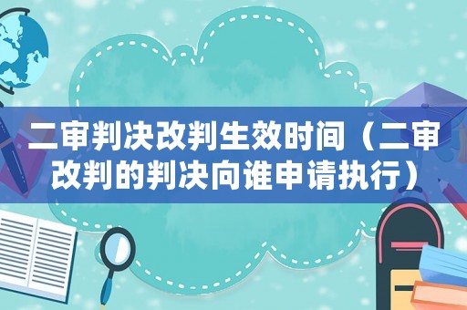 二審判決改判生效時(shí)間（二審改判的判決向誰(shuí)申請(qǐng)執(zhí)行）