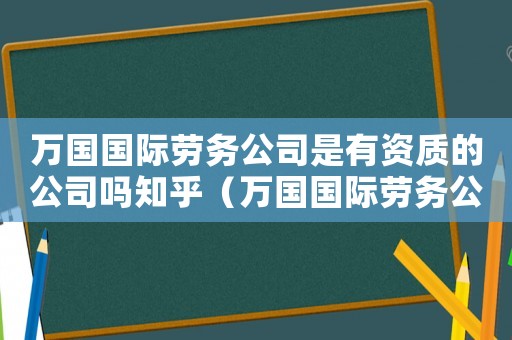 萬(wàn)國(guó)國(guó)際勞務(wù)公司是有資質(zhì)的公司嗎知乎（萬(wàn)國(guó)國(guó)際勞務(wù)公司是有資質(zhì)的公司嗎）