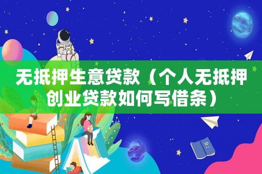無抵押生意貸款（個(gè)人無抵押創(chuàng)業(yè)貸款如何寫借條）